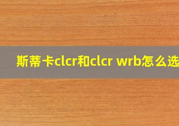 斯蒂卡clcr和clcr wrb怎么选